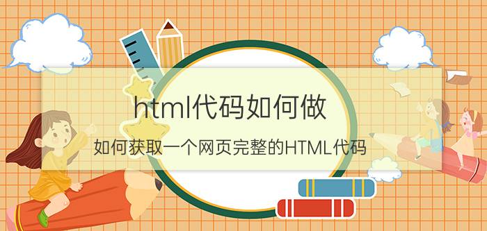 html代码如何做 如何获取一个网页完整的HTML代码？